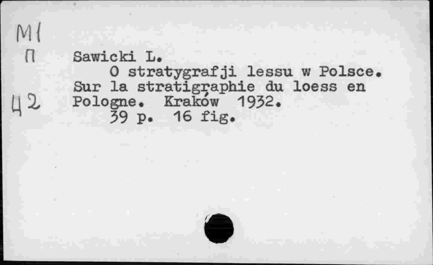 ﻿Ml
П Sawicki L.
О stratуgrafji lessu w Polsce Sur la stratigraphie du loess en
I 2, Pologne. Krakow 1952.
59 p. 16 fig.